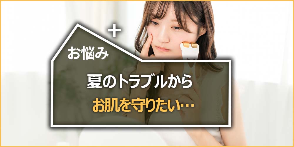 夏のトラブルからお肌を守りたい…