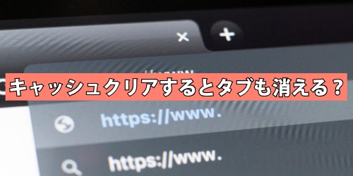 キャッシュクリアするとタブも消える？